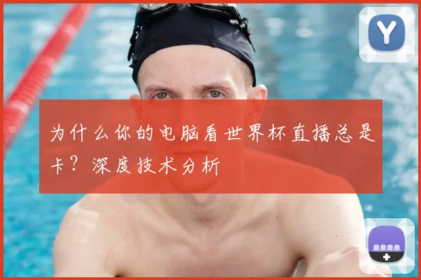 为什么你的电脑看世界杯直播总是卡?深度技术分析