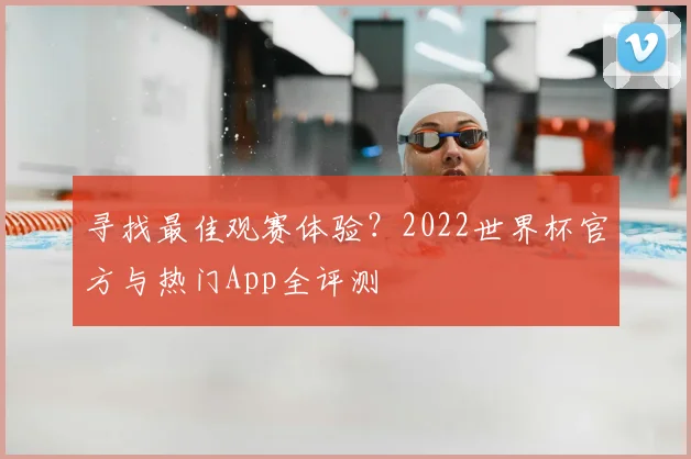寻找最佳观赛体验?2022世界杯官方与热门App全评测