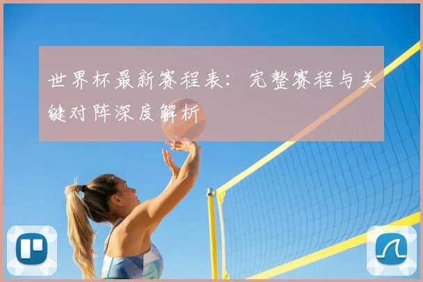 世界杯最新赛程表:完整赛程与关键对阵深度解析