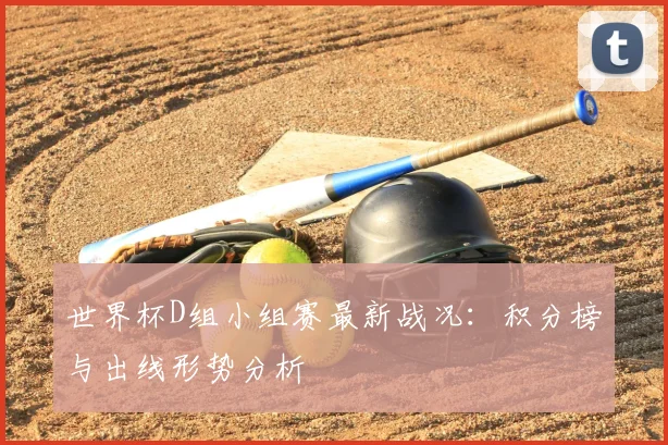 世界杯D组小组赛最新战况:积分榜与出线形势分析