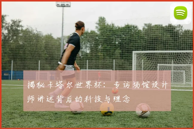 揭秘卡塔尔世界杯:专访场馆设计师讲述背后的科技与理念