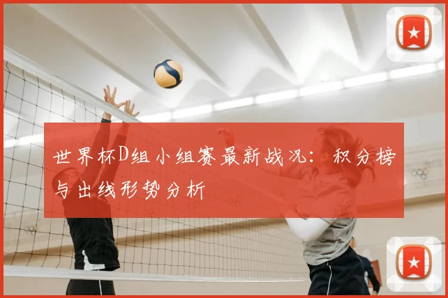 世界杯D组小组赛最新战况:积分榜与出线形势分析