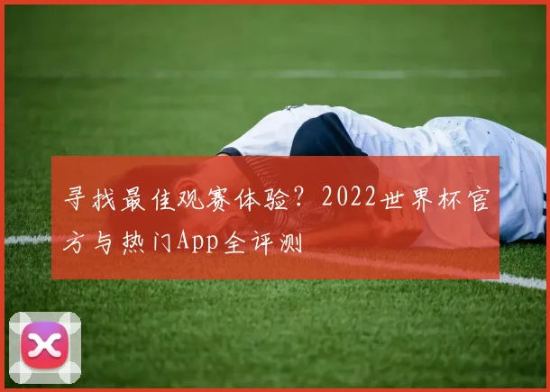 寻找最佳观赛体验?2022世界杯官方与热门App全评测