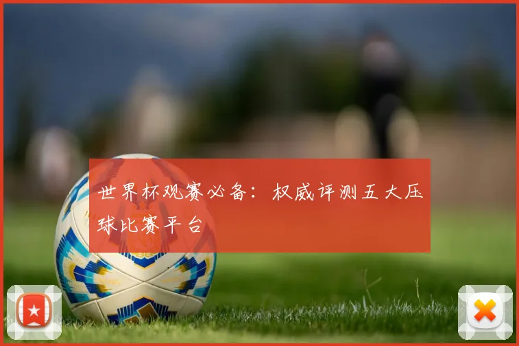 世界杯观赛必备:权威评测五大压球比赛平台