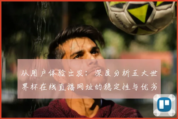 从用户体验出发:深度分析五大世界杯在线直播网址的稳定性与优劣