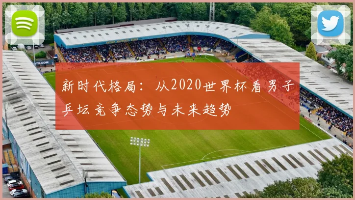 新时代格局：从2020世界杯看男子乒坛竞争态势与未来趋势