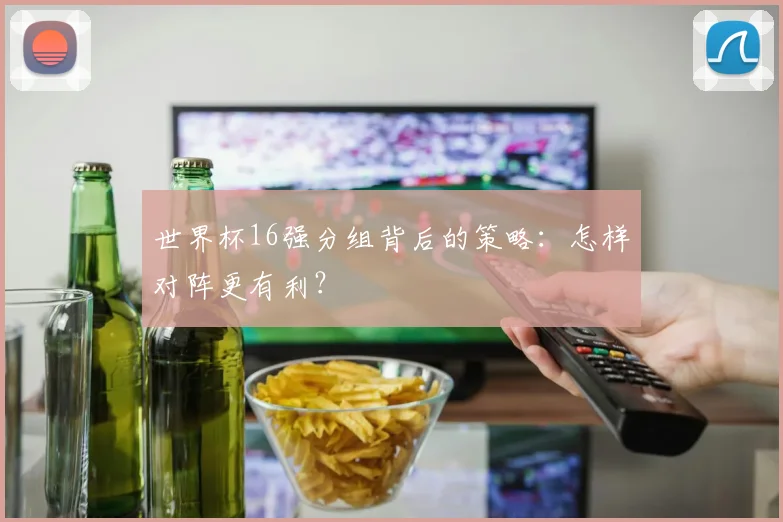 世界杯16强分组背后的策略：怎样对阵更有利？