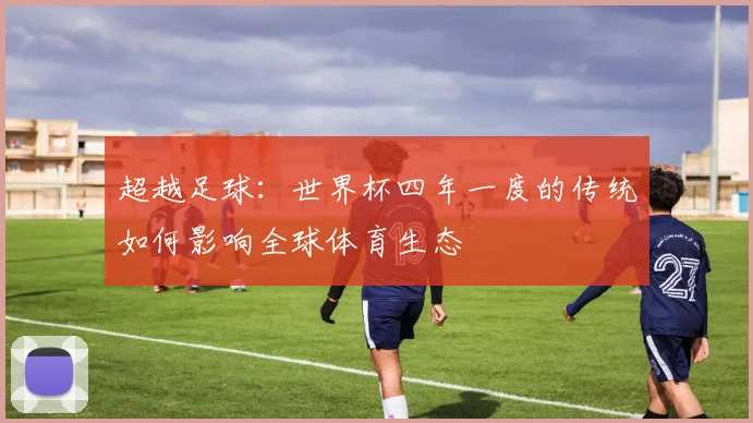 超越足球：世界杯四年一度的传统如何影响全球体育生态