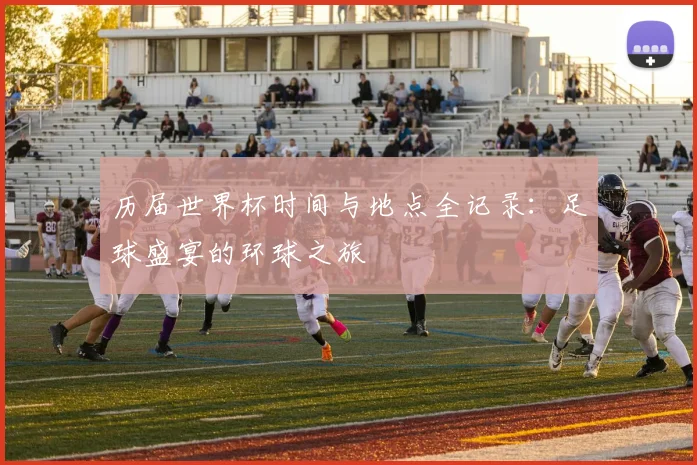 历届世界杯时间与地点全记录：足球盛宴的环球之旅