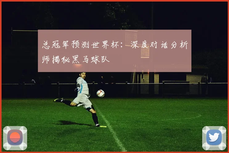 总冠军预测世界杯：深度对话分析师揭秘黑马球队