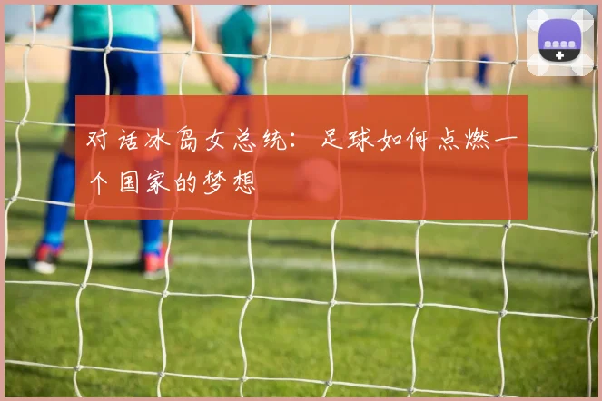 对话冰岛女总统：足球如何点燃一个国家的梦想