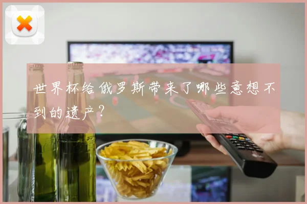世界杯给俄罗斯带来了哪些意想不到的遗产？